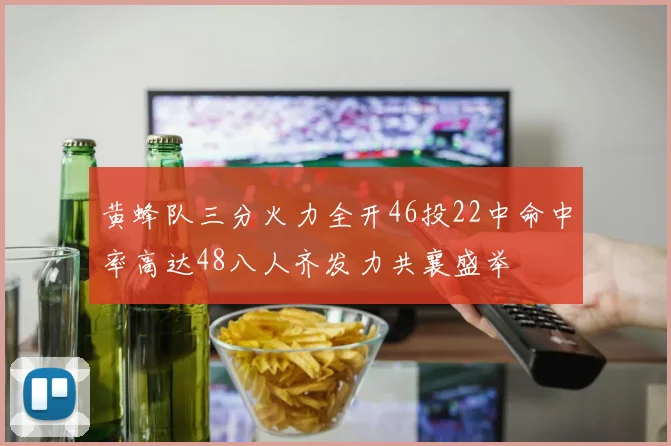 黄蜂队三分火力全开46投22中命中率高达48八人齐发力共襄盛举