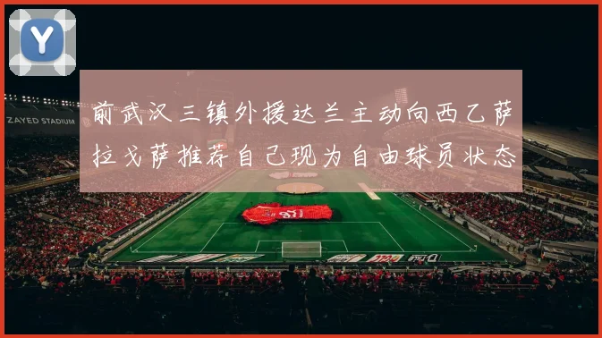 前武汉三镇外援达兰主动向西乙萨拉戈萨推荐自己现为自由球员状态良好