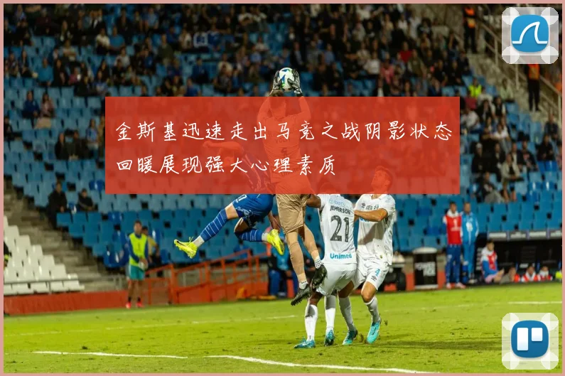 金斯基迅速走出马竞之战阴影状态回暖展现强大心理素质
