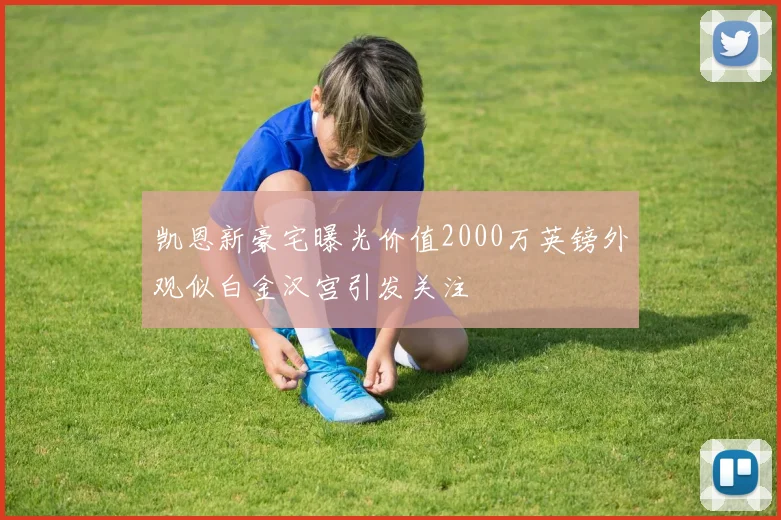 凯恩新豪宅曝光价值2000万英镑外观似白金汉宫引发关注