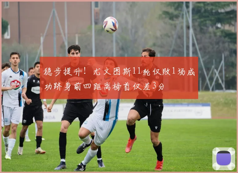 稳步提升！尤文图斯11轮仅败1场成功跻身前四距离榜首仅差3分