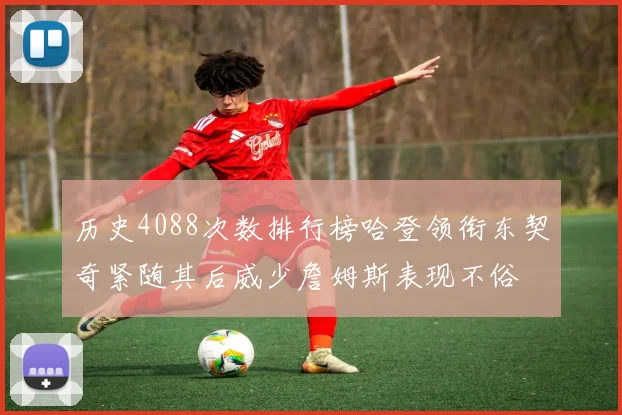 历史4088次数排行榜哈登领衔东契奇紧随其后威少詹姆斯表现不俗