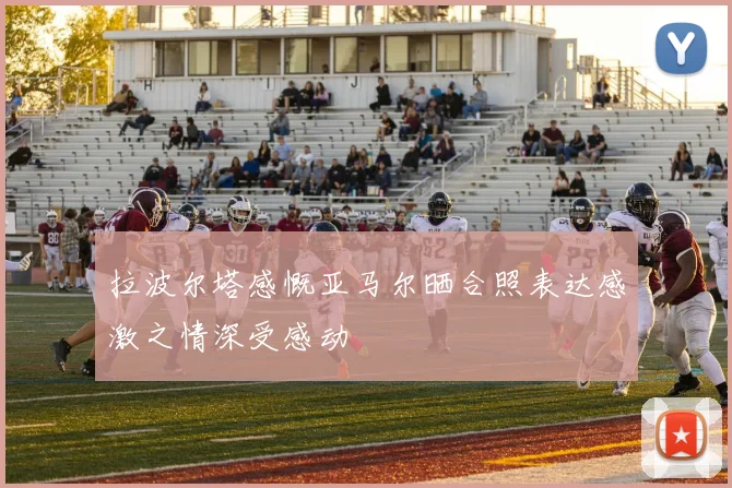拉波尔塔感慨亚马尔晒合照表达感激之情深受感动