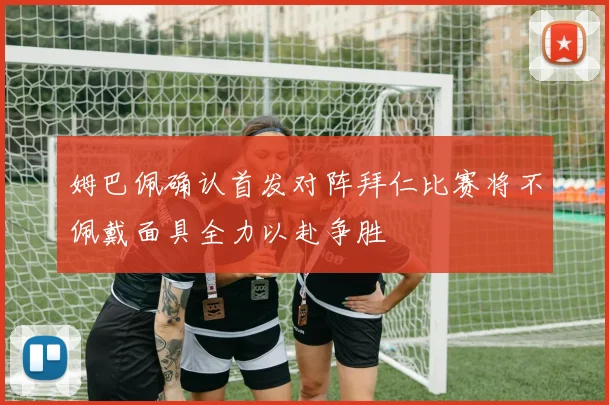 姆巴佩确认首发对阵拜仁比赛将不佩戴面具全力以赴争胜