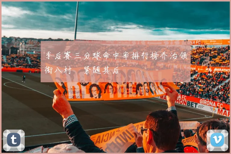 季后赛三分球命中率排行榜乔治领衔八村塁紧随其后