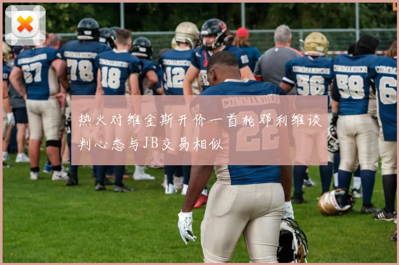 热火对维金斯开价一首轮邓利维谈判心态与JB交易相似