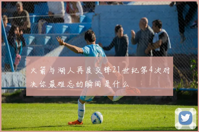 火箭与湖人再度交锋21世纪第4次对决你最难忘的瞬间是什么
