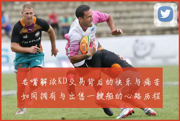 名嘴解读KD交易背后的快乐与痛苦如同拥有与出售一艘船的心路历程
