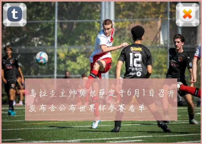 乌拉圭主帅贝尔萨定于6月1日召开发布会公布世界杯参赛名单