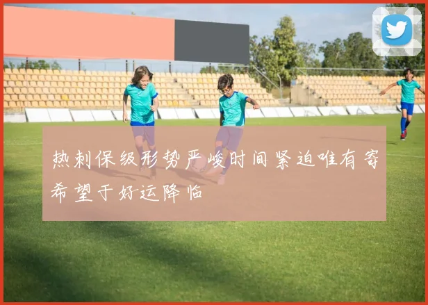 热刺保级形势严峻时间紧迫唯有寄希望于好运降临