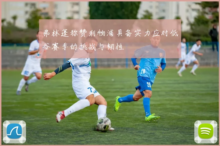 弗林蓬称赞利物浦具备实力应对低谷赛季的挑战与韧性