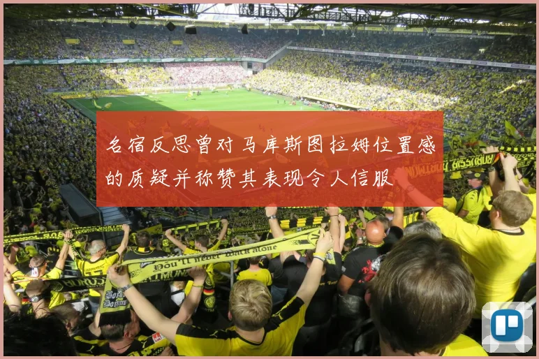 名宿反思曾对马库斯图拉姆位置感的质疑并称赞其表现令人信服