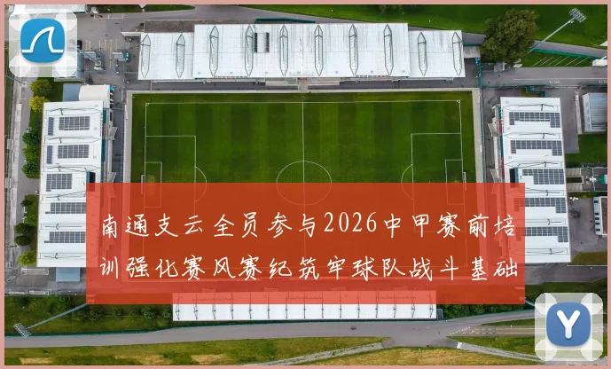 南通支云全员参与2026中甲赛前培训强化赛风赛纪筑牢球队战斗基础