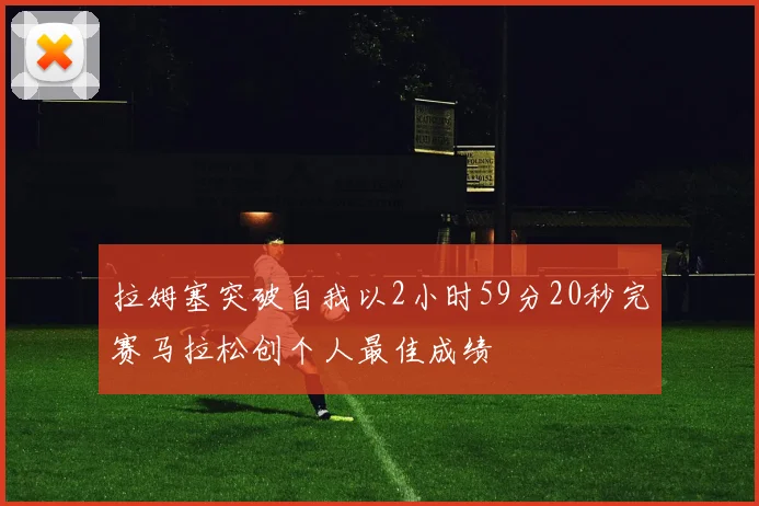 拉姆塞突破自我以2小时59分20秒完赛马拉松创个人最佳成绩