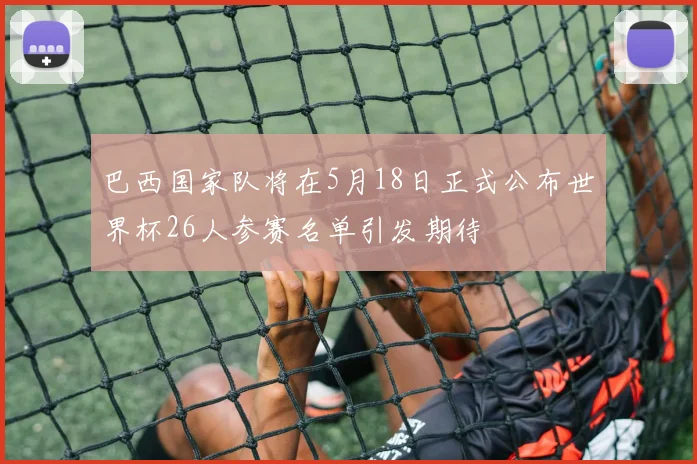 巴西国家队将在5月18日正式公布世界杯26人参赛名单引发期待
