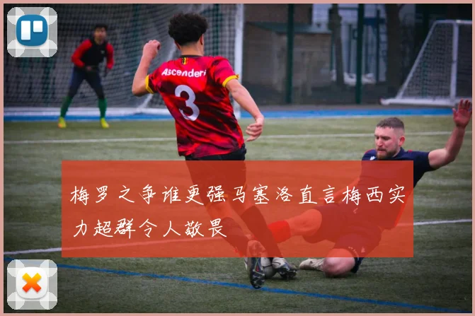 梅罗之争谁更强马塞洛直言梅西实力超群令人敬畏