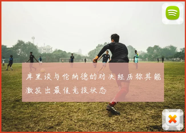 库里谈与伦纳德的对决经历称其能激发出最佳竞技状态