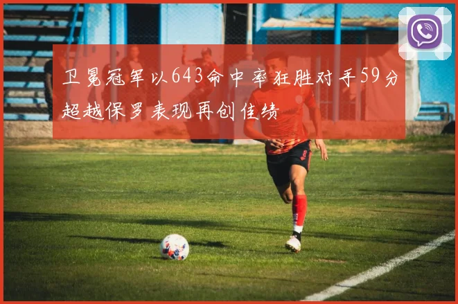 卫冕冠军以643命中率狂胜对手59分超越保罗表现再创佳绩