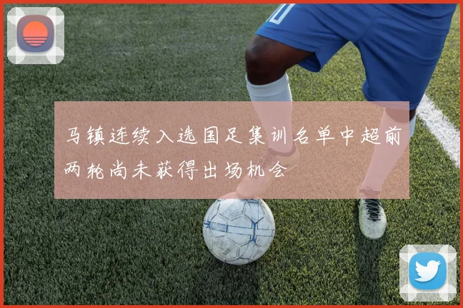 马镇连续入选国足集训名单中超前两轮尚未获得出场机会