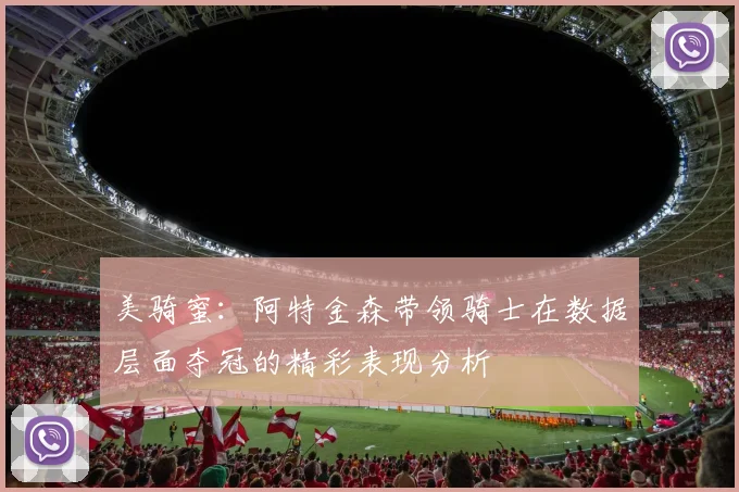 美骑蜜：阿特金森带领骑士在数据层面夺冠的精彩表现分析
