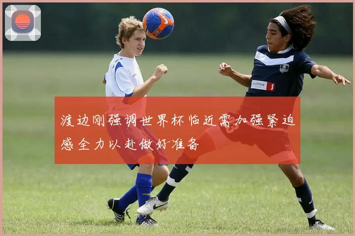 渡边刚强调世界杯临近需加强紧迫感全力以赴做好准备