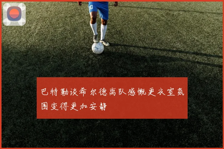 巴特勒谈希尔德离队感慨更衣室氛围变得更加安静