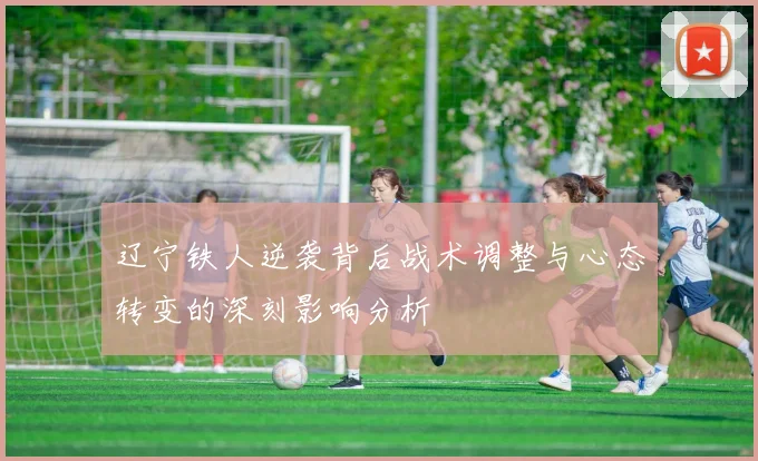 辽宁铁人逆袭背后战术调整与心态转变的深刻影响分析