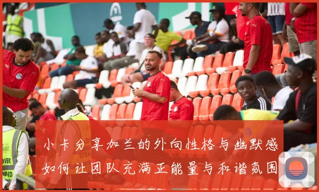 小卡分享加兰的外向性格与幽默感如何让团队充满正能量与和谐氛围