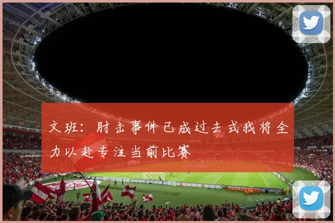 文班：肘击事件已成过去式我将全力以赴专注当前比赛