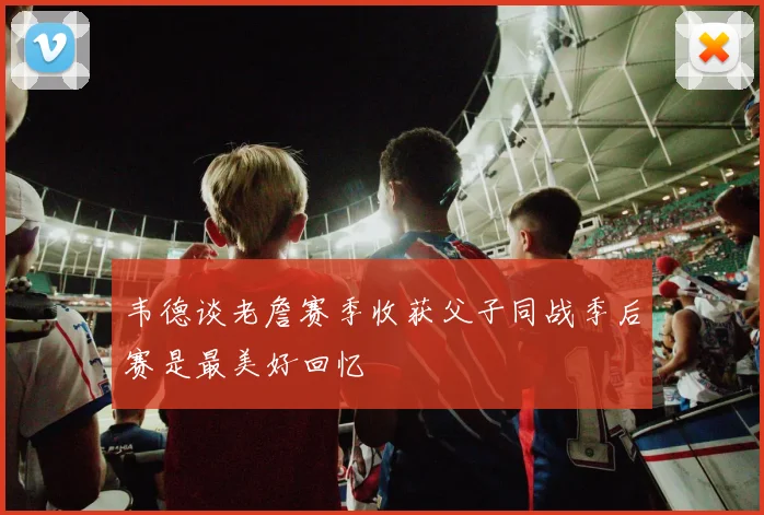 韦德谈老詹赛季收获父子同战季后赛是最美好回忆