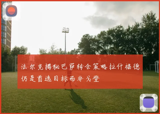 法尔克揭秘巴萨转会策略拉什福德仍是首选目标而非戈登