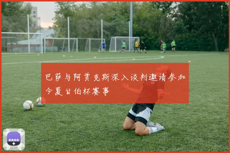 巴萨与阿贾克斯深入谈判邀请参加今夏甘伯杯赛事