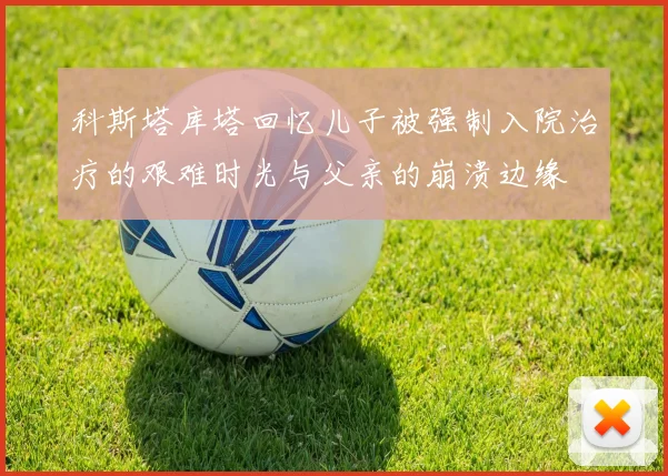 科斯塔库塔回忆儿子被强制入院治疗的艰难时光与父亲的崩溃边缘