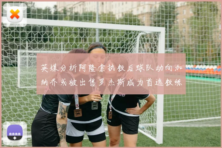 英媒分析阿隆索执教后球队动向加纳乔或被出售罗杰斯成为首选教练