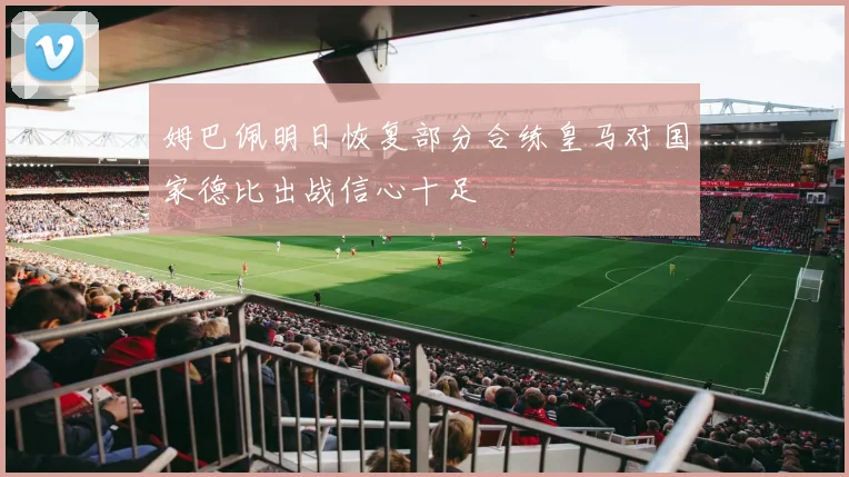 姆巴佩明日恢复部分合练皇马对国家德比出战信心十足