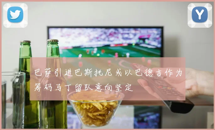 巴萨引进巴斯托尼或以巴德吉作为筹码马丁留队意向坚定