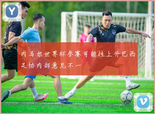 内马尔世界杯参赛可能性上升巴西足协内部意见不一