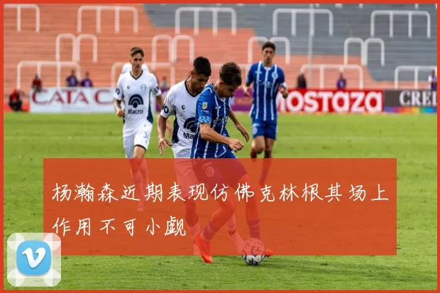 杨瀚森近期表现仿佛克林根其场上作用不可小觑