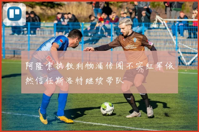 阿隆索执教利物浦传闻不实红军依然信任斯洛特继续带队