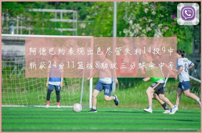 阿德巴约表现出色尽管失利14投9中斩获24分11篮板8助攻三分球命中率高达50